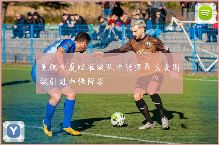 曼联今夏瞄准狼队中场若昂戈麦斯欲引进加强阵容