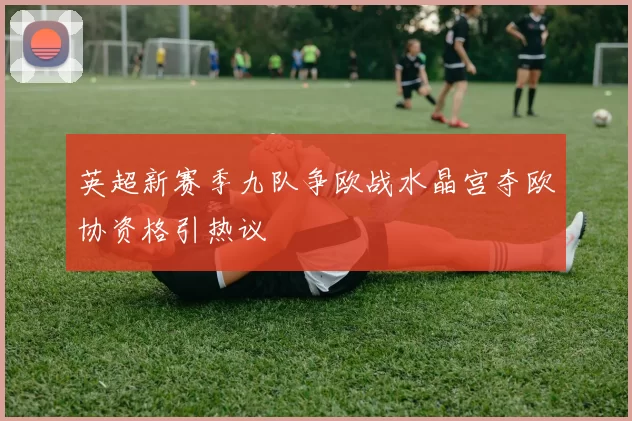 英超新赛季九队争欧战水晶宫夺欧协资格引热议