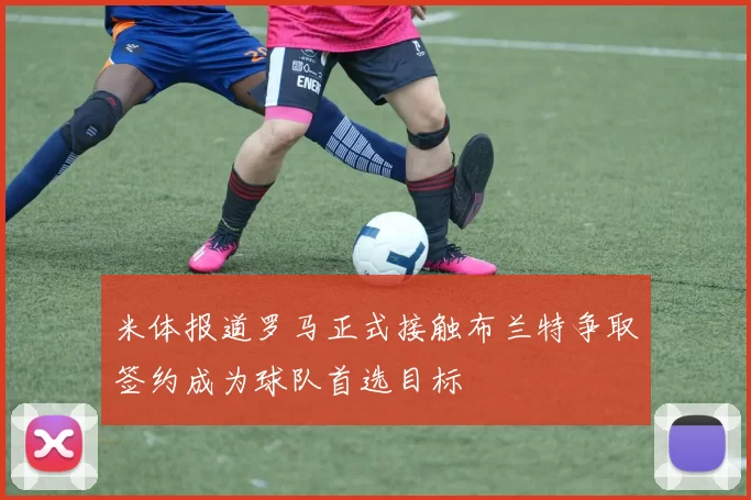 米体报道罗马正式接触布兰特争取签约成为球队首选目标