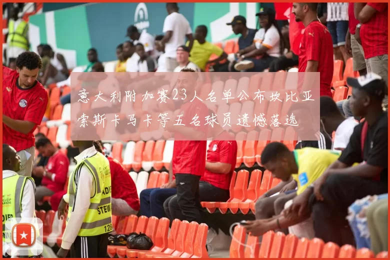 意大利附加赛23人名单公布坎比亚索斯卡马卡等五名球员遗憾落选