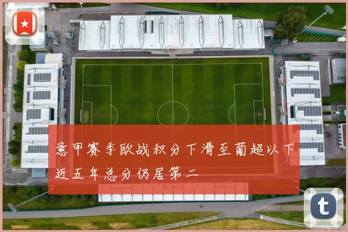 意甲赛季欧战积分下滑至葡超以下近五年总分仍居第二