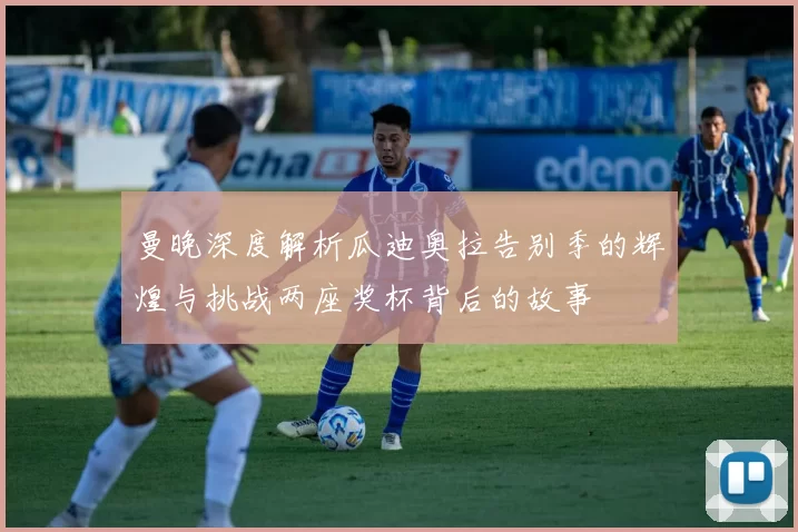 曼晚深度解析瓜迪奥拉告别季的辉煌与挑战两座奖杯背后的故事