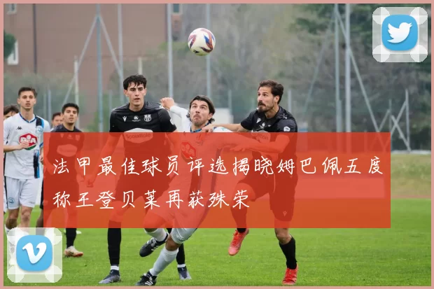 法甲最佳球员评选揭晓姆巴佩五度称王登贝莱再获殊荣
