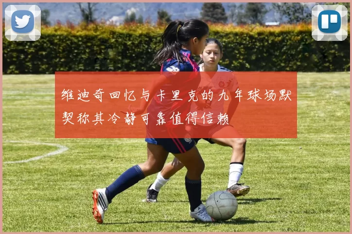 维迪奇回忆与卡里克的九年球场默契称其冷静可靠值得信赖
