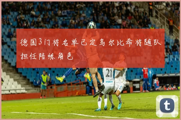 德国3门将名单已定乌尔比希将随队担任陪练角色