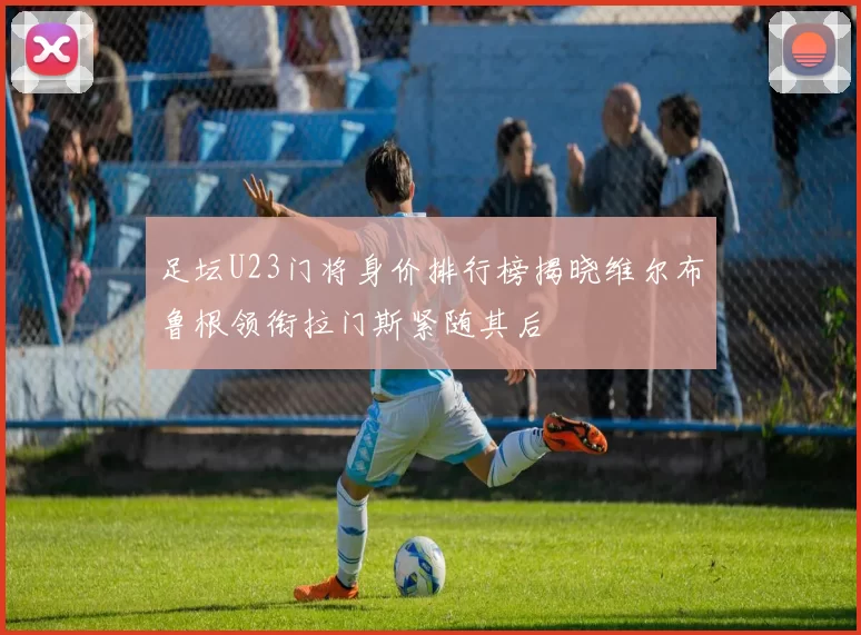 足坛U23门将身价排行榜揭晓维尔布鲁根领衔拉门斯紧随其后