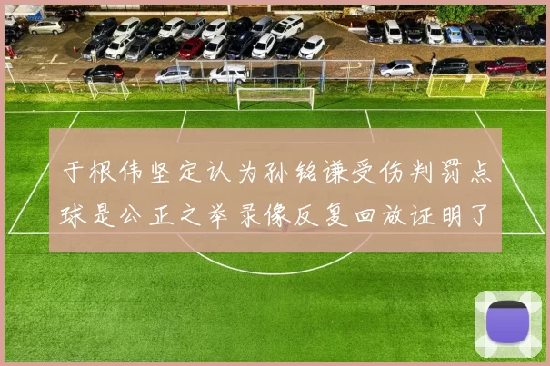 于根伟坚定认为孙铭谦受伤判罚点球是公正之举录像反复回放证明了这一点