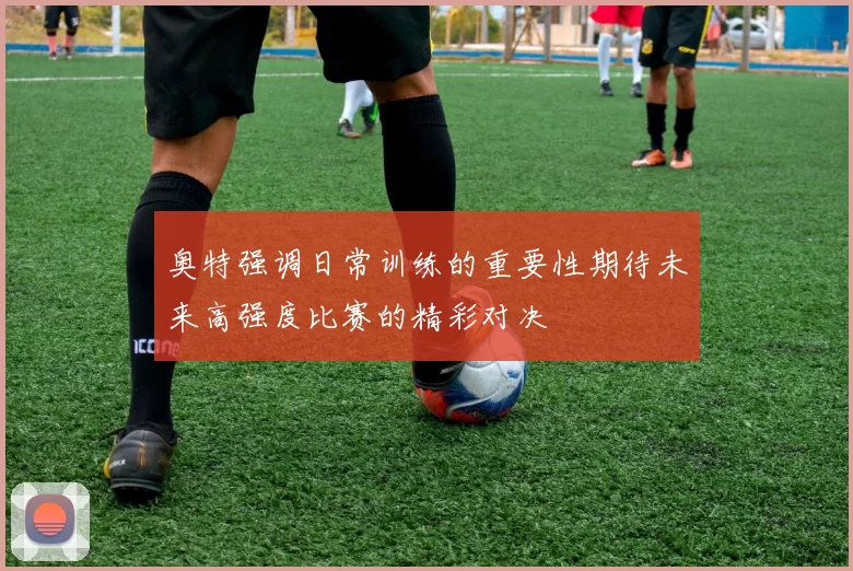 奥特强调日常训练的重要性期待未来高强度比赛的精彩对决