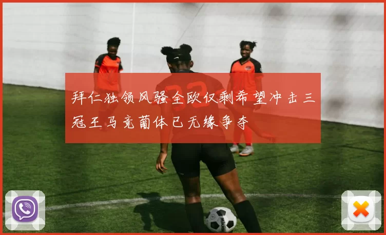 拜仁独领风骚全欧仅剩希望冲击三冠王马竞葡体已无缘争夺