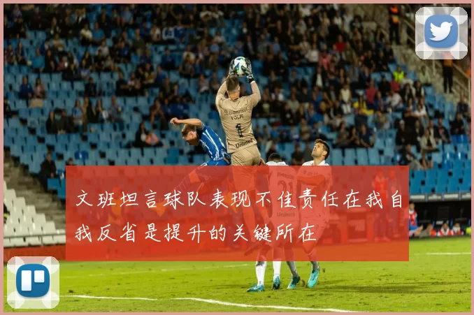 文班坦言球队表现不佳责任在我自我反省是提升的关键所在