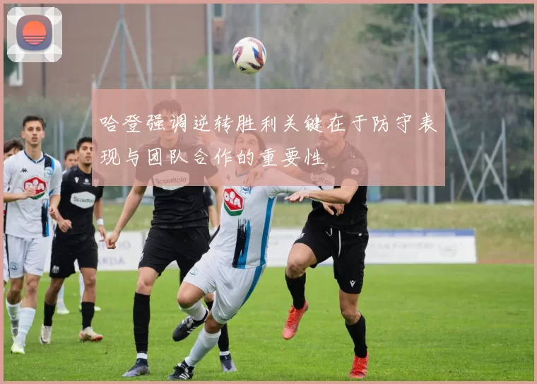 哈登强调逆转胜利关键在于防守表现与团队合作的重要性