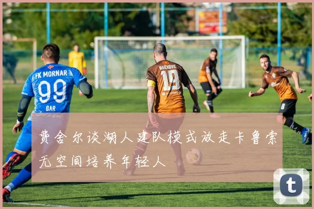 费舍尔谈湖人建队模式放走卡鲁索无空间培养年轻人